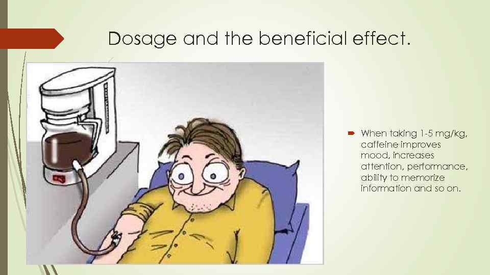 Dosage and the beneficial effect. When taking 1 -5 mg/kg, caffeine improves mood, increases