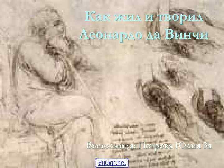 Как жил и творил Леонардо да Винчи Выполнила: Петрова Юлия 3 а 900 igr.