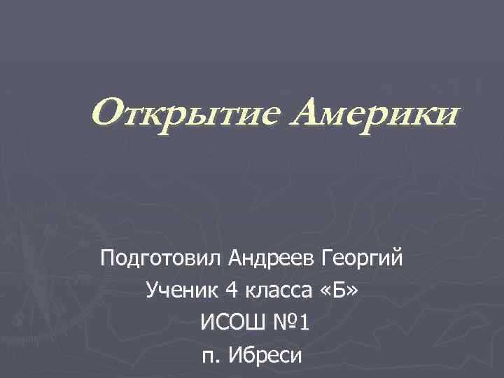 Открытие Америки Подготовил Андреев Георгий Ученик 4 класса «Б» ИСОШ № 1 п. Ибреси