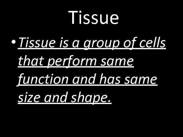 Tissue • Tissue is a group of cells that perform same function and has