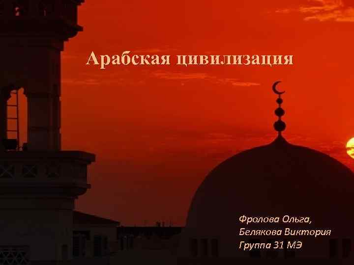 Арабская цивилизация Фролова Ольга, Белякова Виктория Группа 31 МЭ 