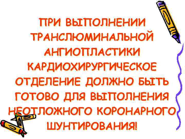 ПРИ ВЫПОЛНЕНИИ ТРАНСЛЮМИНАЛЬНОЙ АНГИОПЛАСТИКИ КАРДИОХИРУРГИЧЕСКОЕ ОТДЕЛЕНИЕ ДОЛЖНО БЫТЬ ГОТОВО ДЛЯ ВЫПОЛНЕНИЯ НЕОТЛОЖНОГО КОРОНАРНОГО ШУНТИРОВАНИЯ!