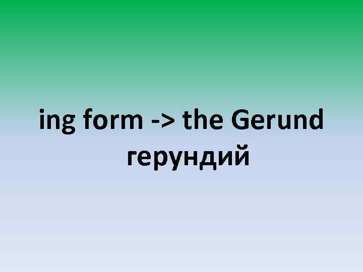 ing form -> the Gerund герундий 