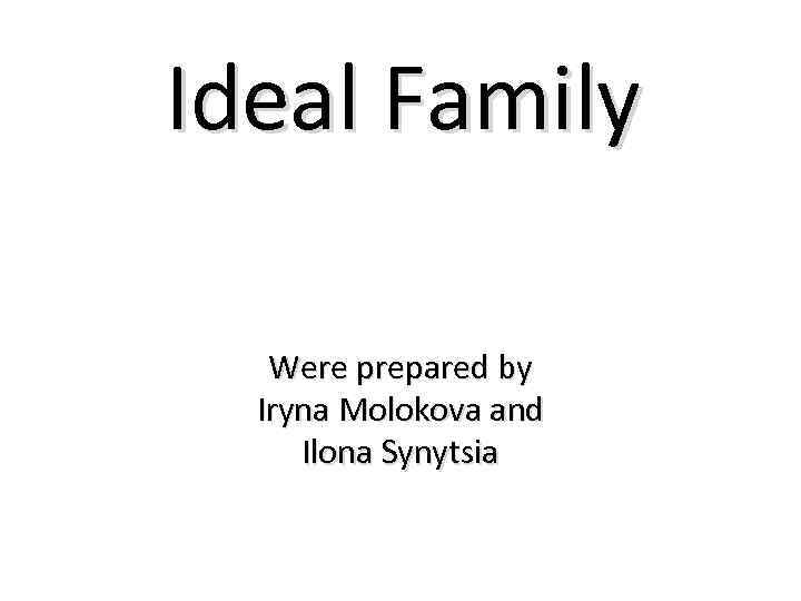 Ideal Family Were prepared by Iryna Molokova and Ilona Synytsia 