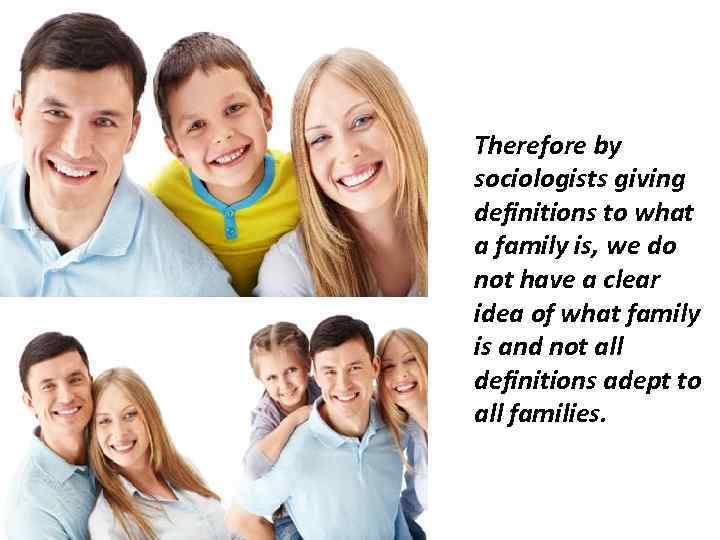 Therefore by sociologists giving definitions to what a family is, we do not have