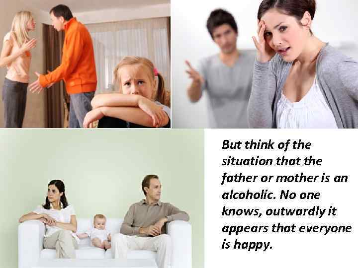 But think of the situation that the father or mother is an alcoholic. No