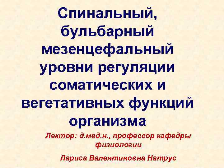 Спинальный, бульбарный мезенцефальный уровни регуляции соматических и вегетативных функций организма Лектор: д. мед. н.