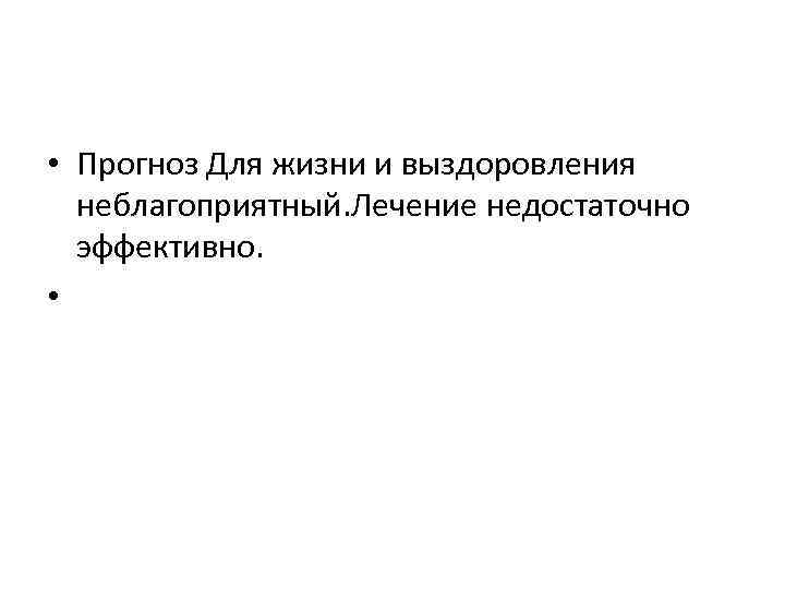  • Прогноз Для жизни и выздоровления неблагоприятный. Лечение недостаточно эффективно. • 