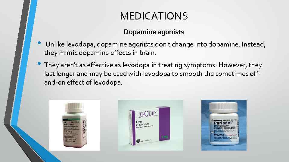 MEDICATIONS Dopamine agonists • Unlike levodopa, dopamine agonists don't change into dopamine. Instead, they