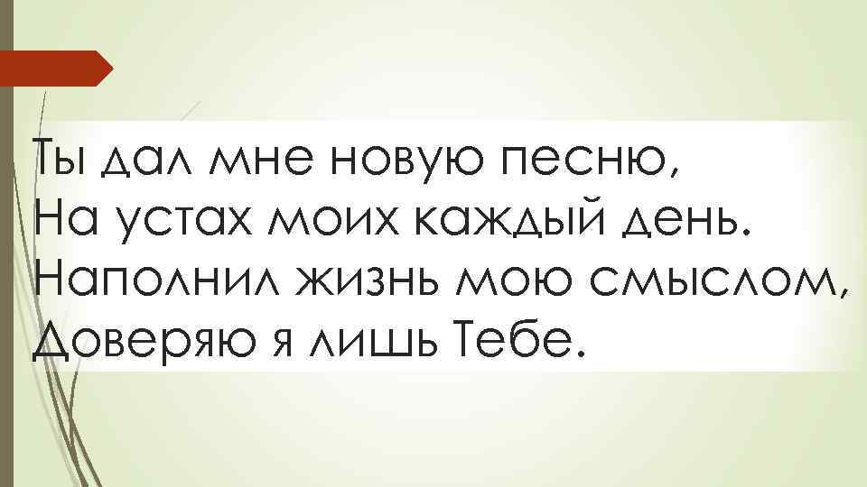 Ты дал мне новую песню, На устах моих каждый день. Наполнил жизнь мою смыслом,