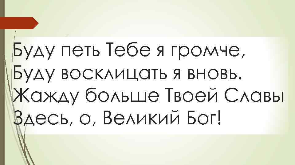 Буду петь Тебе я громче, Буду восклицать я вновь. Жажду больше Твоей Славы Здесь,