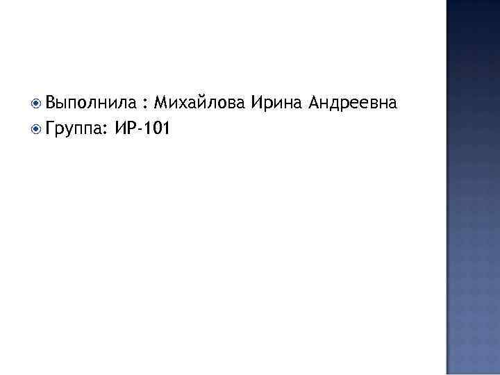  Выполнила : Михайлова Ирина Андреевна Группа: ИР-101 