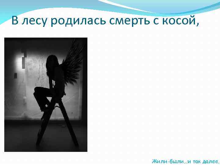 В лесу родилась смерть с косой, Жили-были…и так далее. 