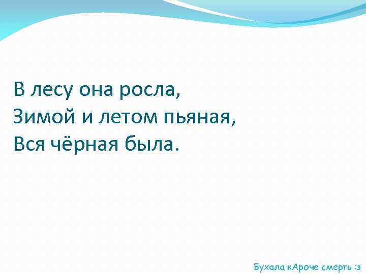 В лесу она росла, Зимой и летом пьяная, Вся чёрная была. Бухала к. Ароче