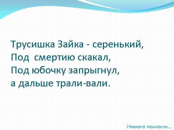 Трусишка Зайка - серенький, Под смертию скакал, Под юбочку запрыгнул, а дальше трали-вали. Немного