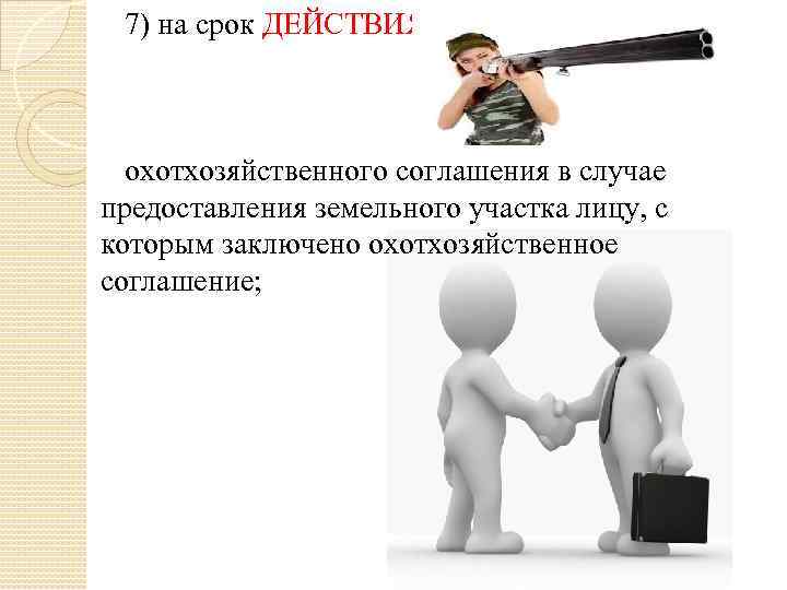 7) на срок ДЕЙСТВИЯ охотхозяйственного соглашения в случае предоставления земельного участка лицу, с которым