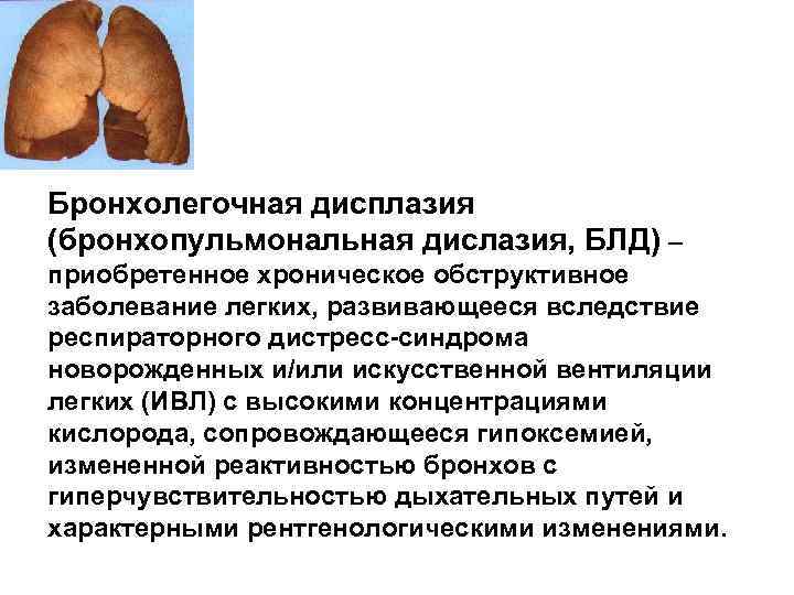 Бронхолегочная дисплазия (бронхопульмональная дислазия, БЛД) – приобретенное хроническое обструктивное заболевание легких, развивающееся вследствие респираторного
