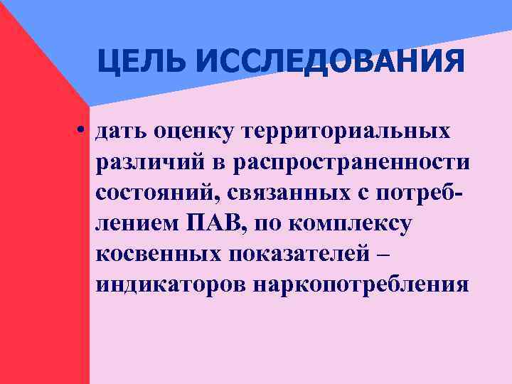 ЦЕЛЬ ИССЛЕДОВАНИЯ • дать оценку территориальных различий в распространенности состояний, связанных с потреблением ПАВ,