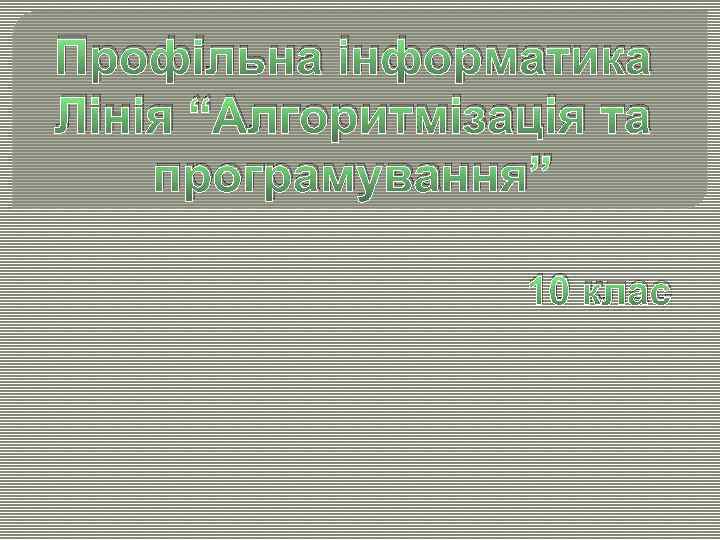 Профільна інформатика Лінія “Алгоритмізація та програмування” 10 клас 