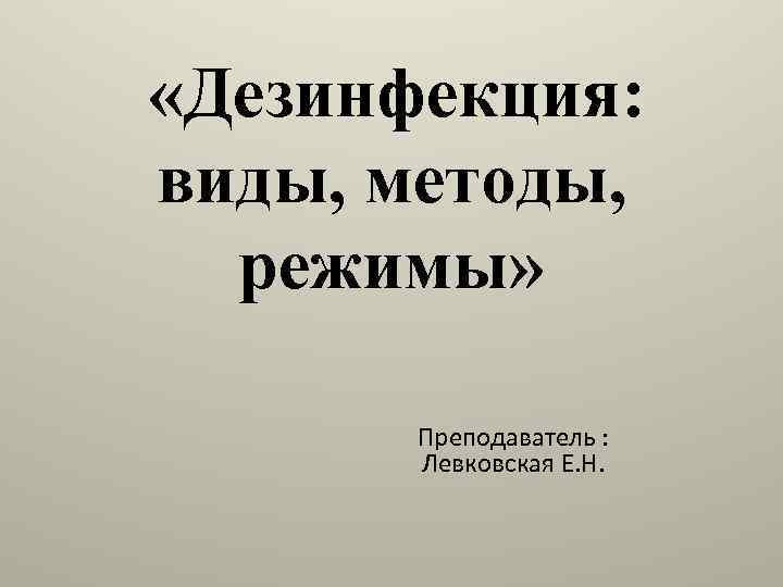  «Дезинфекция: виды, методы, режимы» Преподаватель : Левковская Е. Н. 