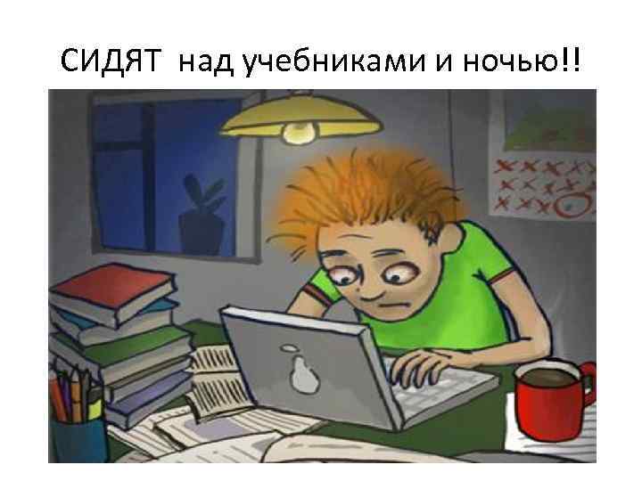 СИДЯТ над учебниками и ночью!! 