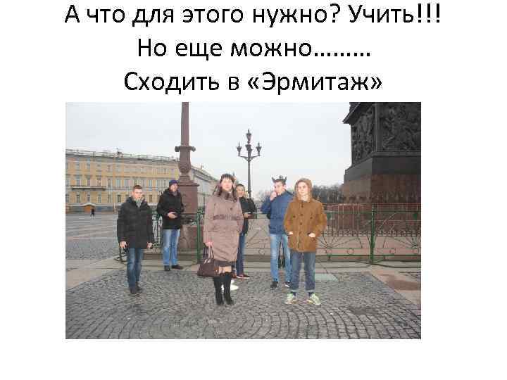 А что для этого нужно? Учить!!! Но еще можно……… Сходить в «Эрмитаж» 