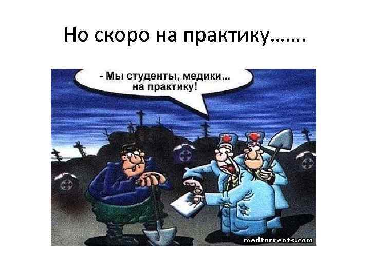 Но скоро на практику……. 