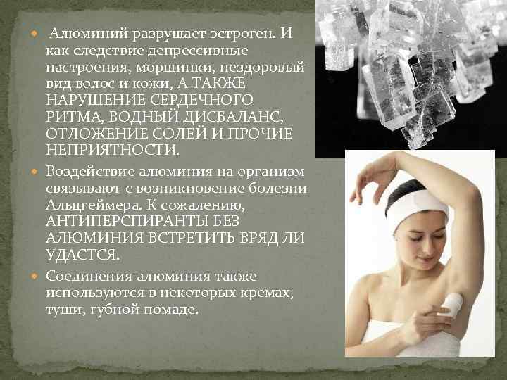  Алюминий разрушает эстроген. И как следствие депрессивные настроения, морщинки, нездоровый вид волос и
