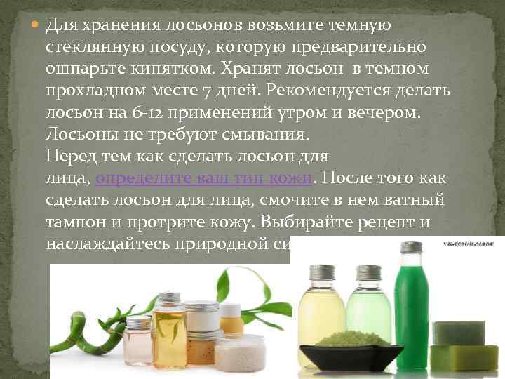  Для хранения лосьонов возьмите темную стеклянную посуду, которую предварительно ошпарьте кипятком. Хранят лосьон
