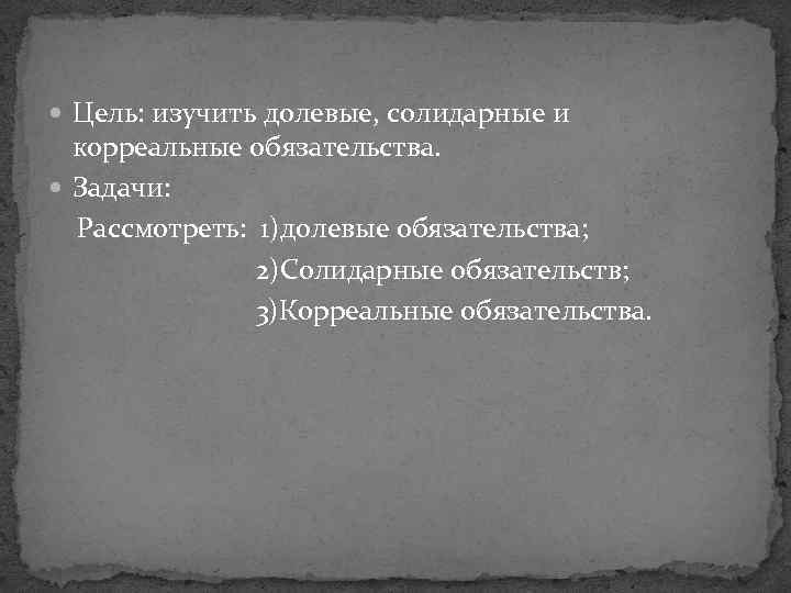  Цель: изучить долевые, солидарные и корреальные обязательства. Задачи: Рассмотреть: 1)долевые обязательства; 2)Солидарные обязательств;