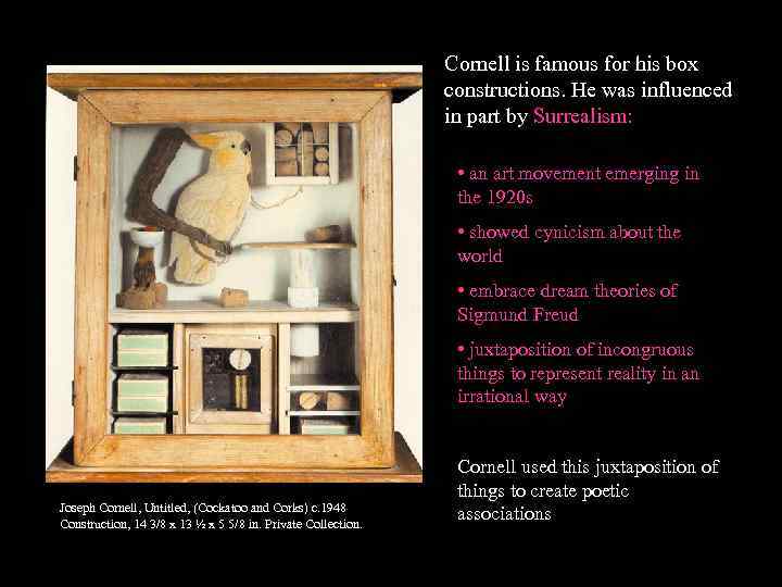 Cornell is famous for his box constructions. He was influenced in part by Surrealism: