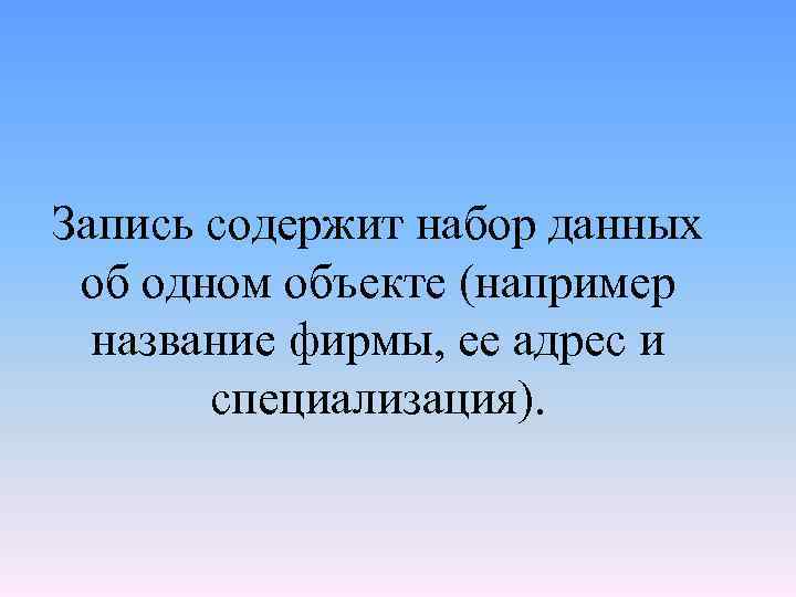 Запись содержит набор данных об одном объекте (например название фирмы, ее адрес и специализация).