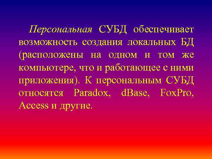 Персональная СУБД обеспечивает возможность создания локальных БД (расположены на одном и том же компьютере,