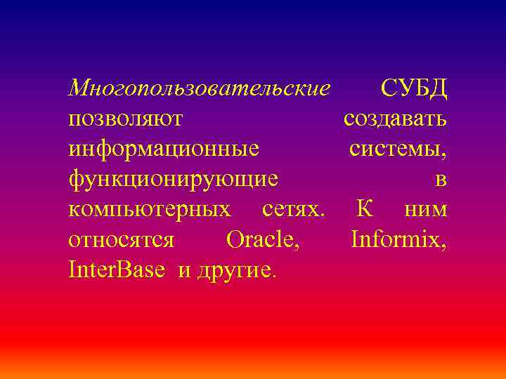 Многопользовательские СУБД позволяют создавать информационные системы, функционирующие в компьютерных сетях. К ним относятся Oracle,