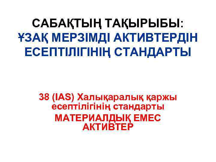 CАБАҚТЫҢ ТАҚЫРЫБЫ: ҰЗАҚ МЕРЗІМДІ АКТИВТЕРДІН ЕСЕПТІЛІГІНІҢ СТАНДАРТЫ 38 (IAS) Халықаралық қаржы есептілігінің стандарты МАТЕРИАЛДЫҚ