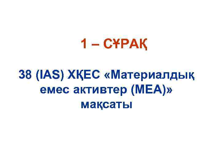 1 – СҰРАҚ 38 (IAS) ХҚЕС «Материалдық емес активтер (МЕА)» мақсаты 