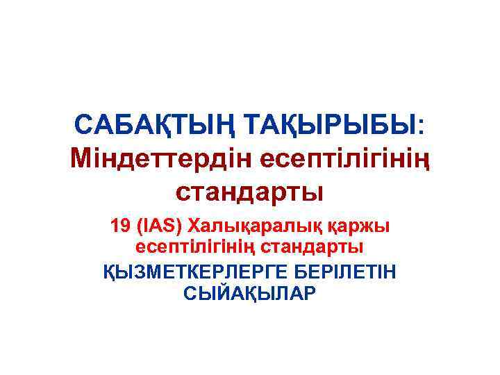 CАБАҚТЫҢ ТАҚЫРЫБЫ: Міндеттердін есептілігінің стандарты 19 (IAS) Халықаралық қаржы есептілігінің стандарты ҚЫЗМЕТКЕРЛЕРГЕ БЕРІЛЕТІН СЫЙАҚЫЛАР