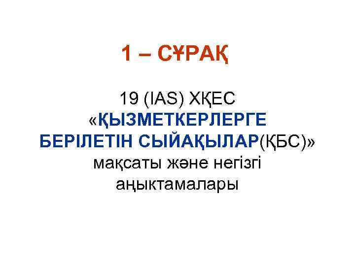 1 – СҰРАҚ 19 (IAS) ХҚЕС «ҚЫЗМЕТКЕРЛЕРГЕ БЕРІЛЕТІН СЫЙАҚЫЛАР(ҚБС)» мақсаты және негізгі аңыктамалары 