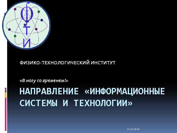 ФИЗИКО-ТЕХНОЛОГИЧЕСКИЙ ИНСТИТУТ «В ногу со временем!» НАПРАВЛЕНИЕ «ИНФОРМАЦИОННЫЕ СИСТЕМЫ И ТЕХНОЛОГИИ» 10. 02. 2018