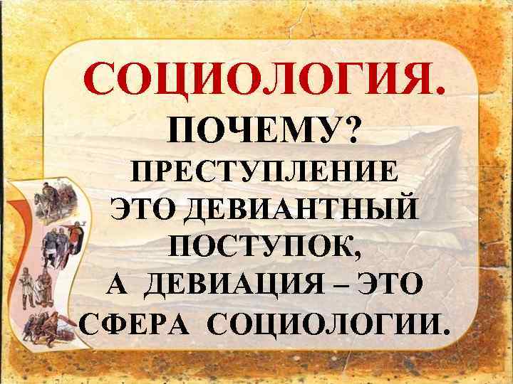 СОЦИОЛОГИЯ. ПОЧЕМУ? ПРЕСТУПЛЕНИЕ ЭТО ДЕВИАНТНЫЙ ПОСТУПОК, А ДЕВИАЦИЯ – ЭТО СФЕРА СОЦИОЛОГИИ. 