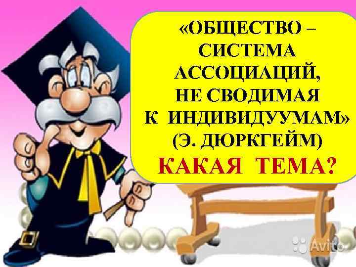  «ОБЩЕСТВО – СИСТЕМА АССОЦИАЦИЙ, НЕ СВОДИМАЯ К ИНДИВИДУУМАМ» (Э. ДЮРКГЕЙМ) КАКАЯ ТЕМА? 