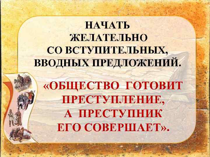 НАЧАТЬ ЖЕЛАТЕЛЬНО СО ВСТУПИТЕЛЬНЫХ, ВВОДНЫХ ПРЕДЛОЖЕНИЙ. «ОБЩЕСТВО ГОТОВИТ ПРЕСТУПЛЕНИЕ, А ПРЕСТУПНИК ЕГО СОВЕРШАЕТ» .