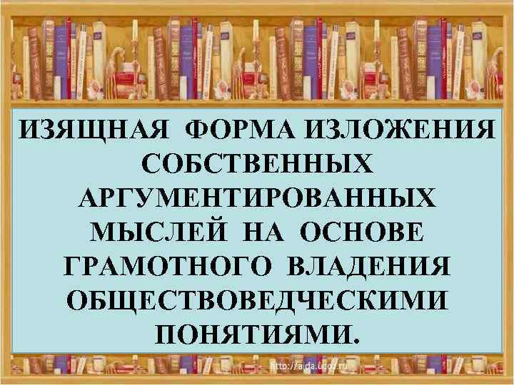 ИЗЯЩНАЯ ФОРМА ИЗЛОЖЕНИЯ СОБСТВЕННЫХ АРГУМЕНТИРОВАННЫХ МЫСЛЕЙ НА ОСНОВЕ ГРАМОТНОГО ВЛАДЕНИЯ ОБЩЕСТВОВЕДЧЕСКИМИ ПОНЯТИЯМИ. 