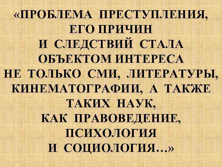  «ПРОБЛЕМА ПРЕСТУПЛЕНИЯ, ЕГО ПРИЧИН И СЛЕДСТВИЙ СТАЛА ОБЪЕКТОМ ИНТЕРЕСА НЕ ТОЛЬКО СМИ, ЛИТЕРАТУРЫ,