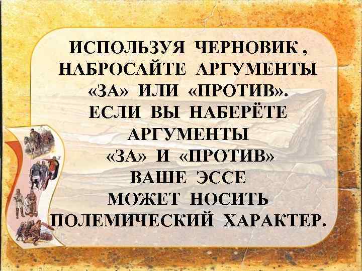 ИСПОЛЬЗУЯ ЧЕРНОВИК , НАБРОСАЙТЕ АРГУМЕНТЫ «ЗА» ИЛИ «ПРОТИВ» . ЕСЛИ ВЫ НАБЕРЁТЕ АРГУМЕНТЫ «ЗА»