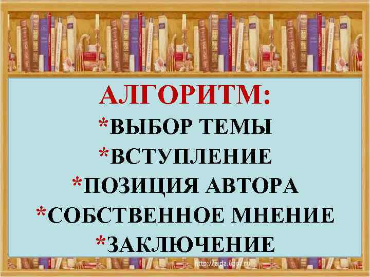 АЛГОРИТМ: *ВЫБОР ТЕМЫ *ВСТУПЛЕНИЕ *ПОЗИЦИЯ АВТОРА *СОБСТВЕННОЕ МНЕНИЕ *ЗАКЛЮЧЕНИЕ 