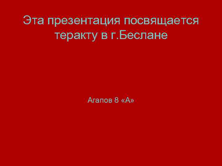 Эта презентация посвящается теракту в г. Беслане Агапов 8 «А» 