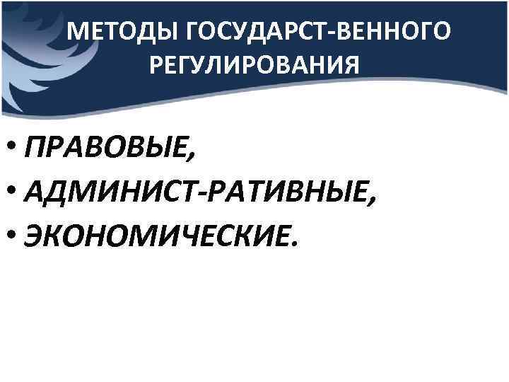 МЕТОДЫ ГОСУДАРСТ ВЕННОГО РЕГУЛИРОВАНИЯ • ПРАВОВЫЕ, • АДМИНИСТ РАТИВНЫЕ, • ЭКОНОМИЧЕСКИЕ. 