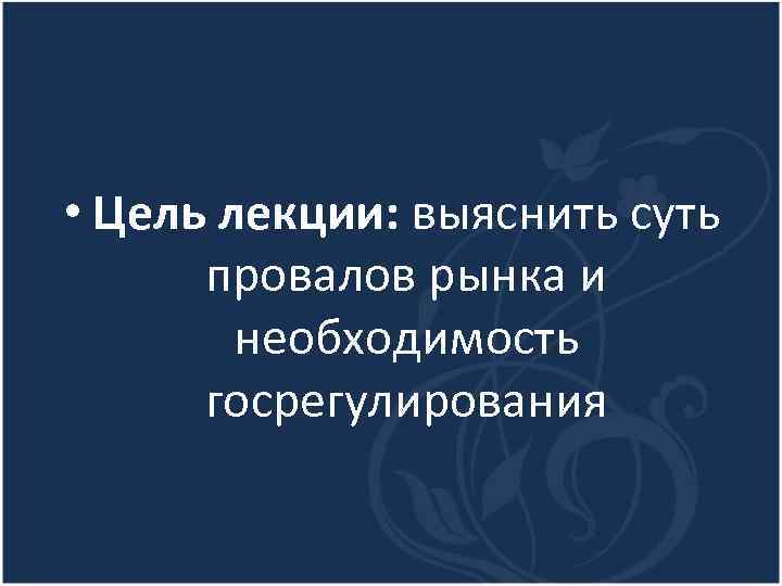  • Цель лекции: выяснить суть провалов рынка и необходимость госрегулирования 