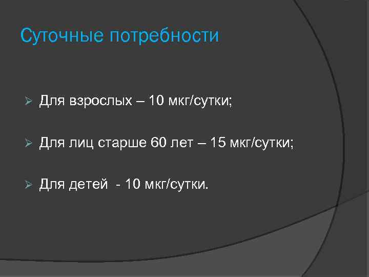 Суточные потребности Для взрослых – 10 мкг/сутки; Для лиц старше 60 лет – 15